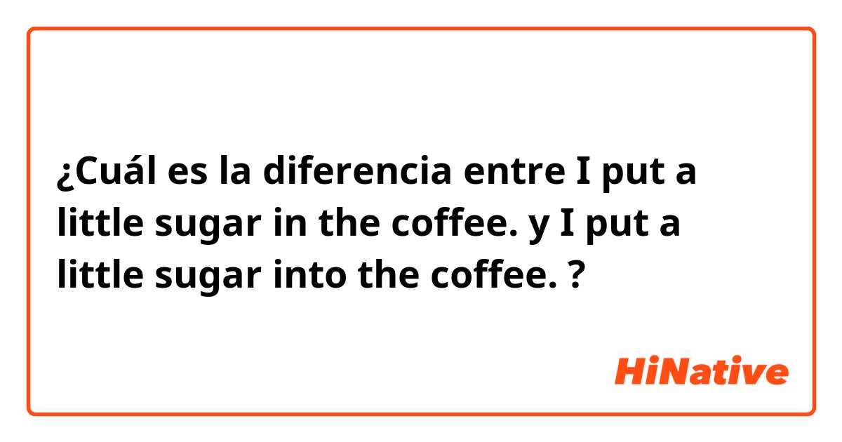 ¿Cuál es la diferencia entre I put a little sugar in the coffee. y I put a little sugar into the coffee. ?