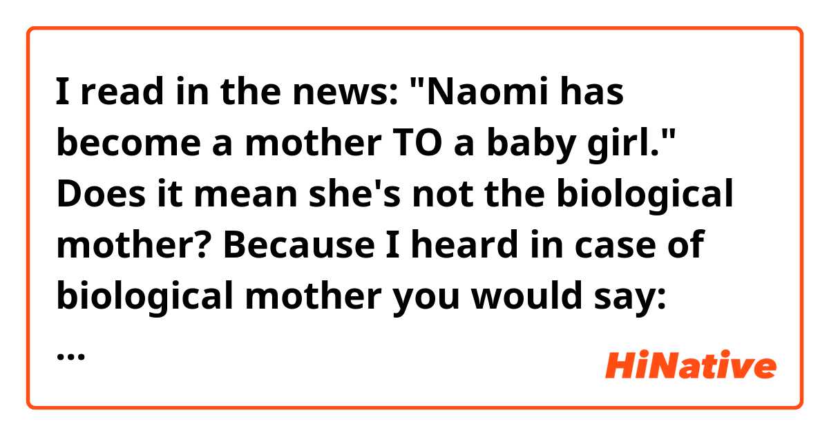 I read in the news:

"Naomi has become a mother TO a baby girl."

Does it mean she's not the biological mother?

Because I heard in case of biological mother you would say:

"Naomi has become a mother OF a baby girl." 