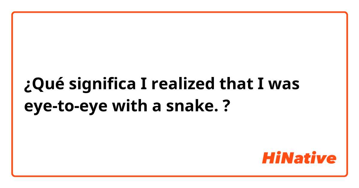 ¿Qué significa  I realized that I was eye-to-eye with a snake.?
