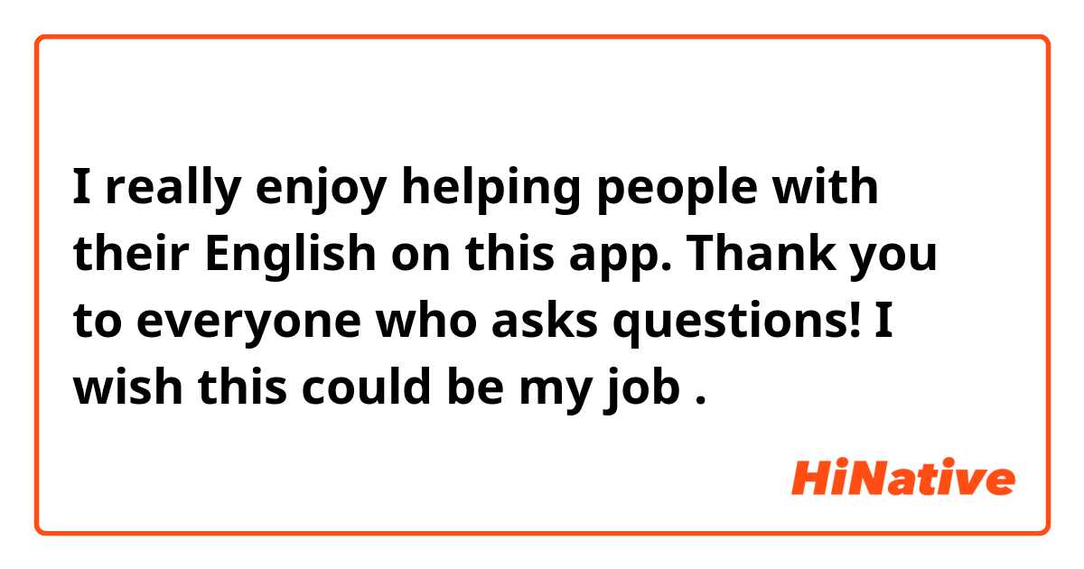 I really enjoy helping people with their English on this app. Thank you to everyone who asks questions! I wish this could be my job 😄. 