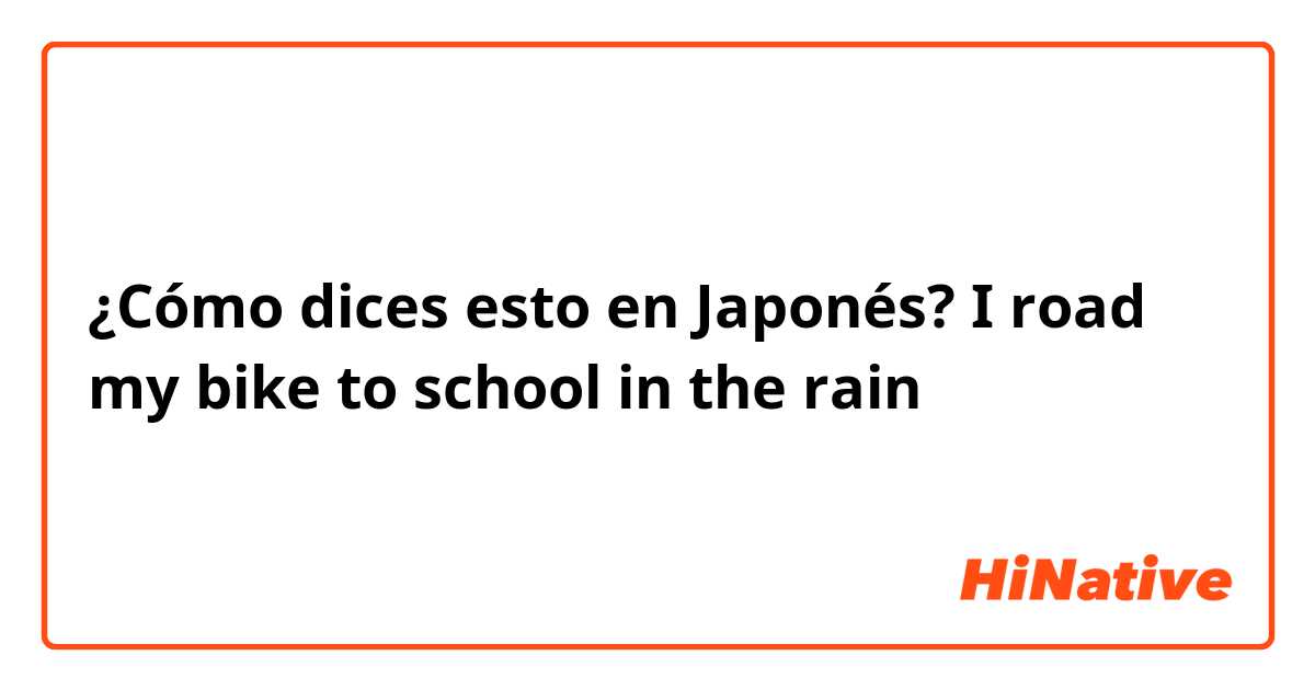 ¿Cómo dices esto en Japonés? I road my bike to school in the rain 