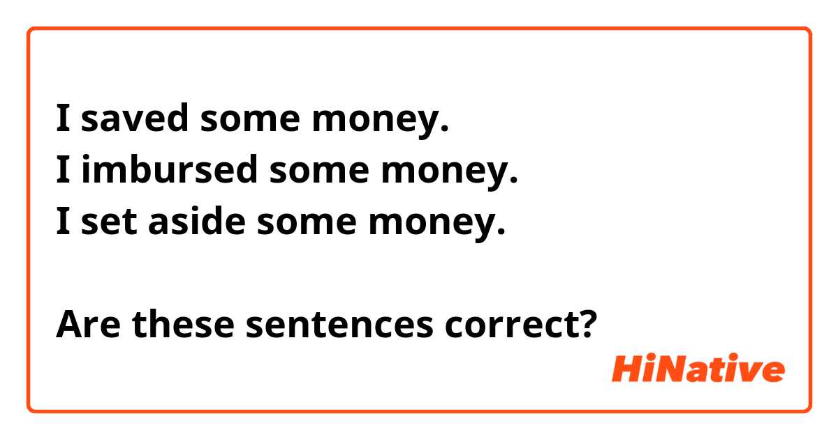 I saved some money.
I imbursed some money.
I set aside some money.

Are these sentences correct?