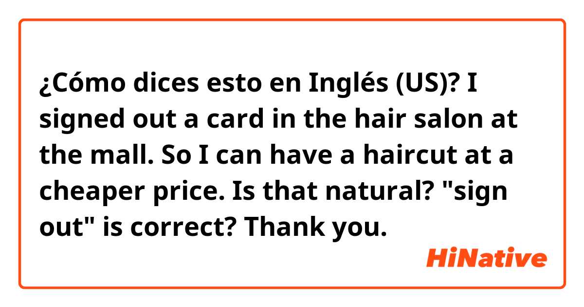 ¿Cómo dices esto en Inglés (US)? I signed out a card in the hair salon at the mall. So I can have a haircut at a cheaper price. Is that natural? "sign out" is correct? Thank you.