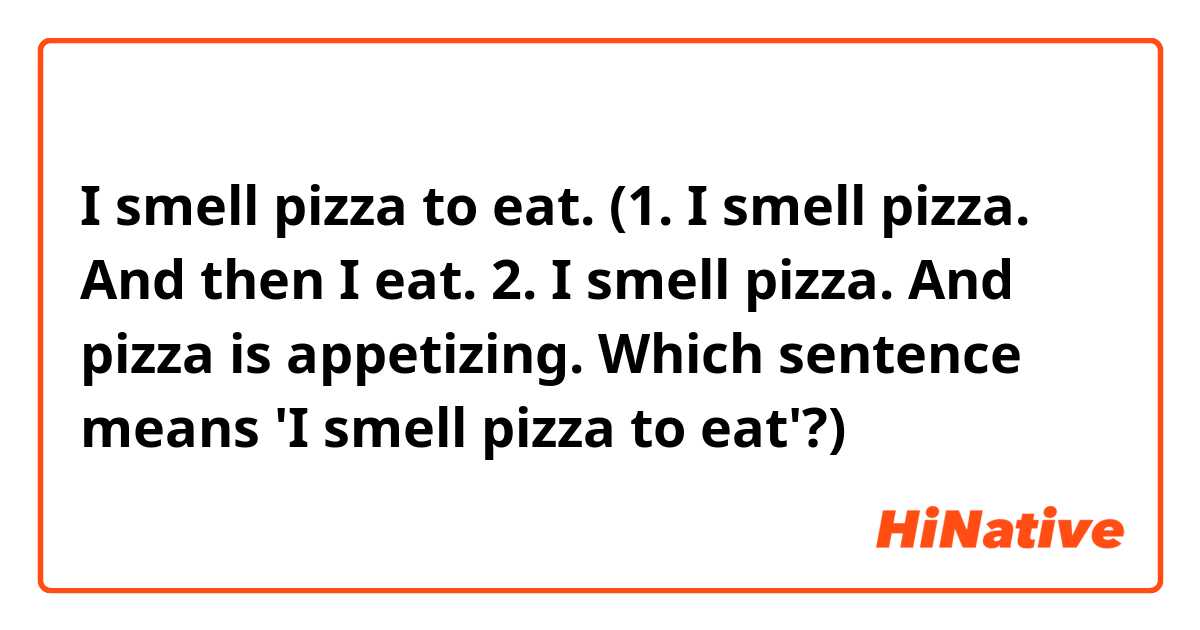 I smell pizza to eat.

(1. I smell pizza. And then I eat.
2. I smell pizza. And pizza is appetizing.

Which sentence means 'I smell pizza to eat'?)