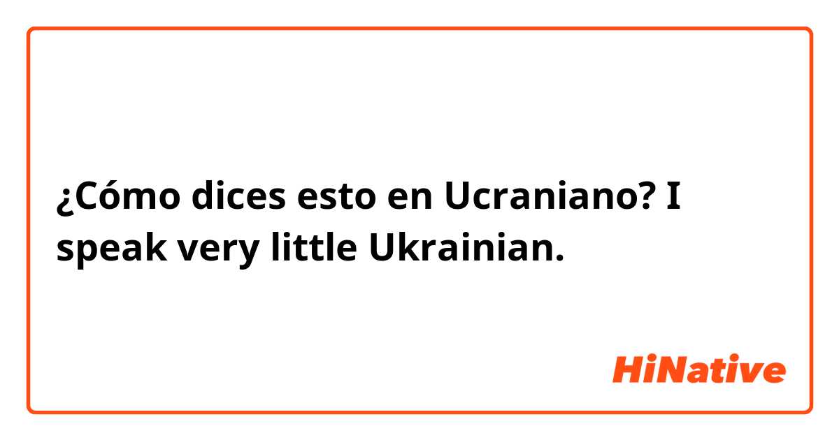 ¿Cómo dices esto en Ucraniano? I speak very little Ukrainian. 