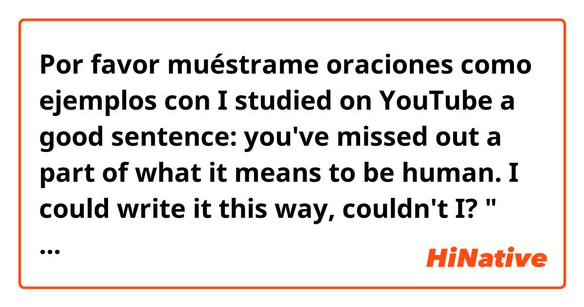 Por favor muéstrame oraciones como ejemplos con I studied on YouTube a good sentence: you've missed out a part of what it means to be human. 
I could write it this way, couldn't I? " you've missed out a part of meaning to be human". It's okay ?.
