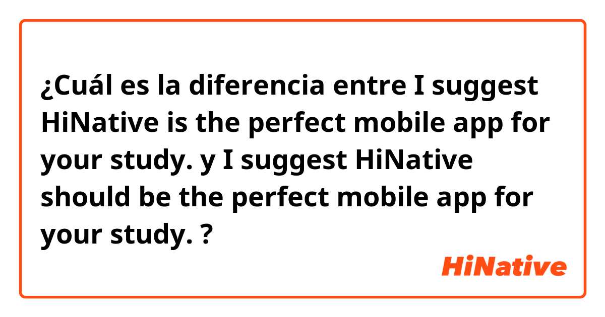¿Cuál es la diferencia entre I suggest HiNative is the perfect mobile app for your study. y I suggest HiNative should be the perfect mobile app for your study. ?
