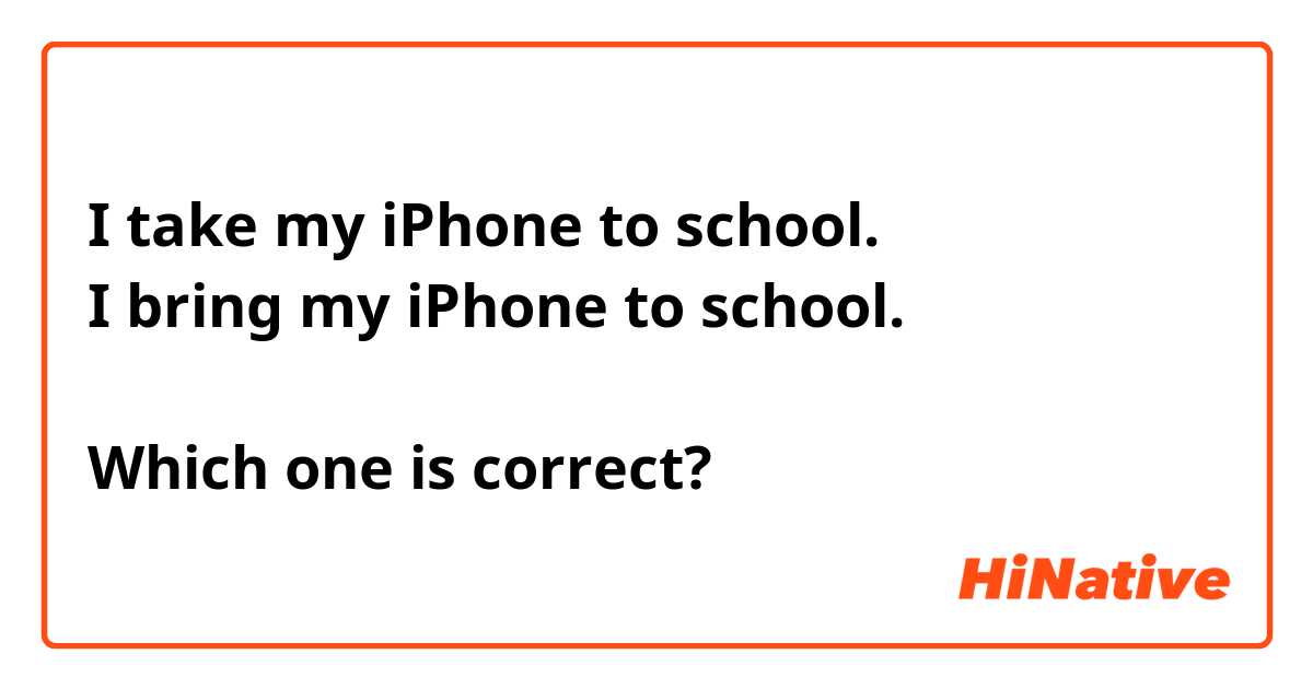 I take my iPhone to school.
I bring my iPhone to school.

Which one is correct? 