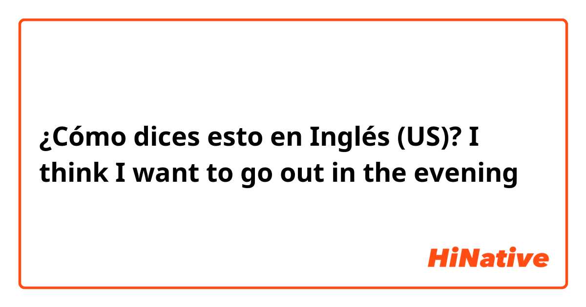 ¿Cómo dices esto en Inglés (US)? I think I want to go out in the evening