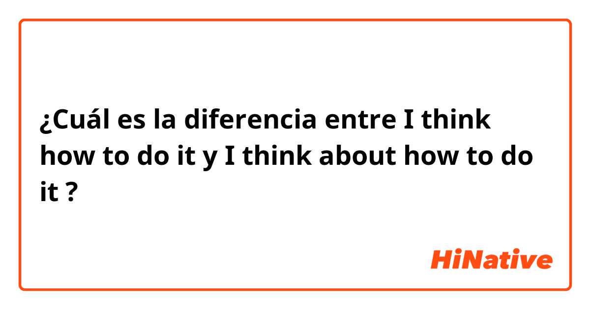 ¿Cuál es la diferencia entre I think how to do it y I think about how to do it ?