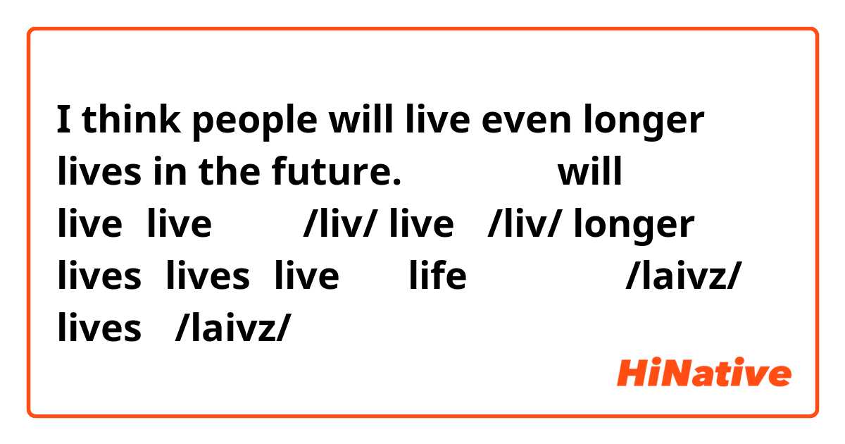 I think people will live even longer lives in the future. 
発音について
will liveのliveは動詞で/liv/    live→ /liv/ 
longer livesのlivesはliveの名詞lifeの複数形なので/laivz/    lives→ /laivz/ 
でいいですよね？