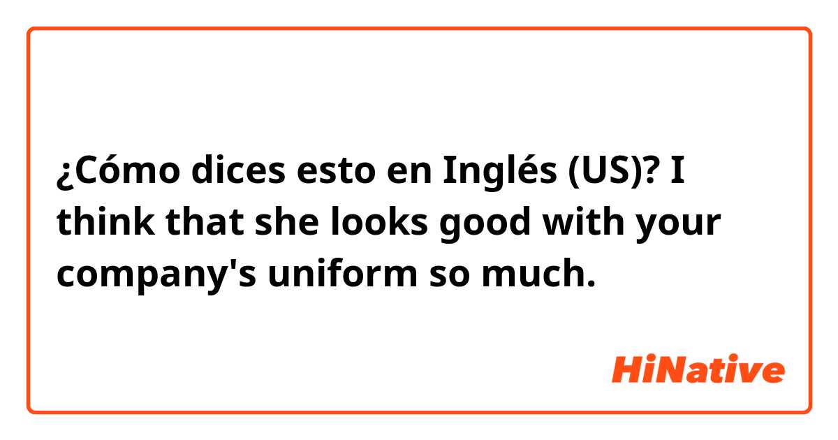 ¿Cómo dices esto en Inglés (US)? I think that she looks good with your company's uniform so much.