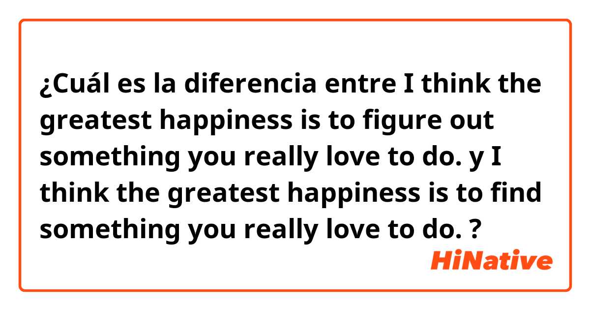 ¿Cuál es la diferencia entre I think the greatest happiness is to figure out something you really love to do.  y I think the greatest happiness is to find something you really love to do. ?