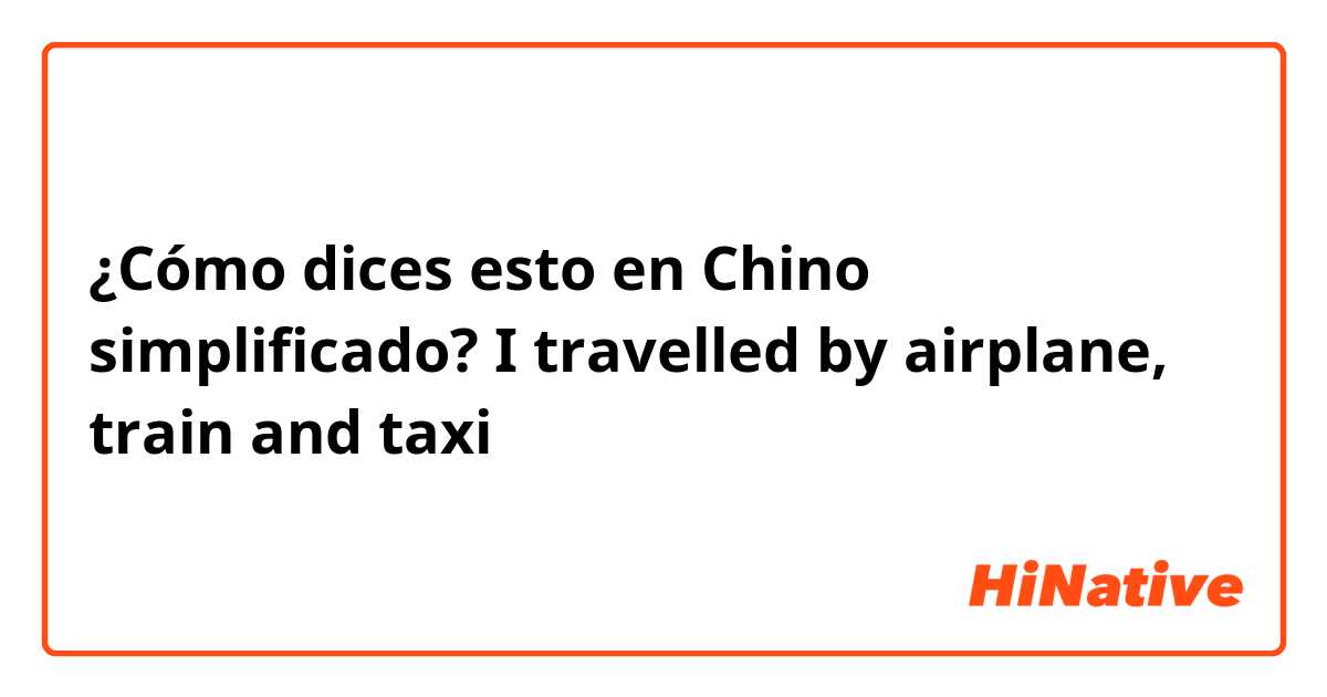 ¿Cómo dices esto en Chino simplificado? I travelled by airplane, train and taxi