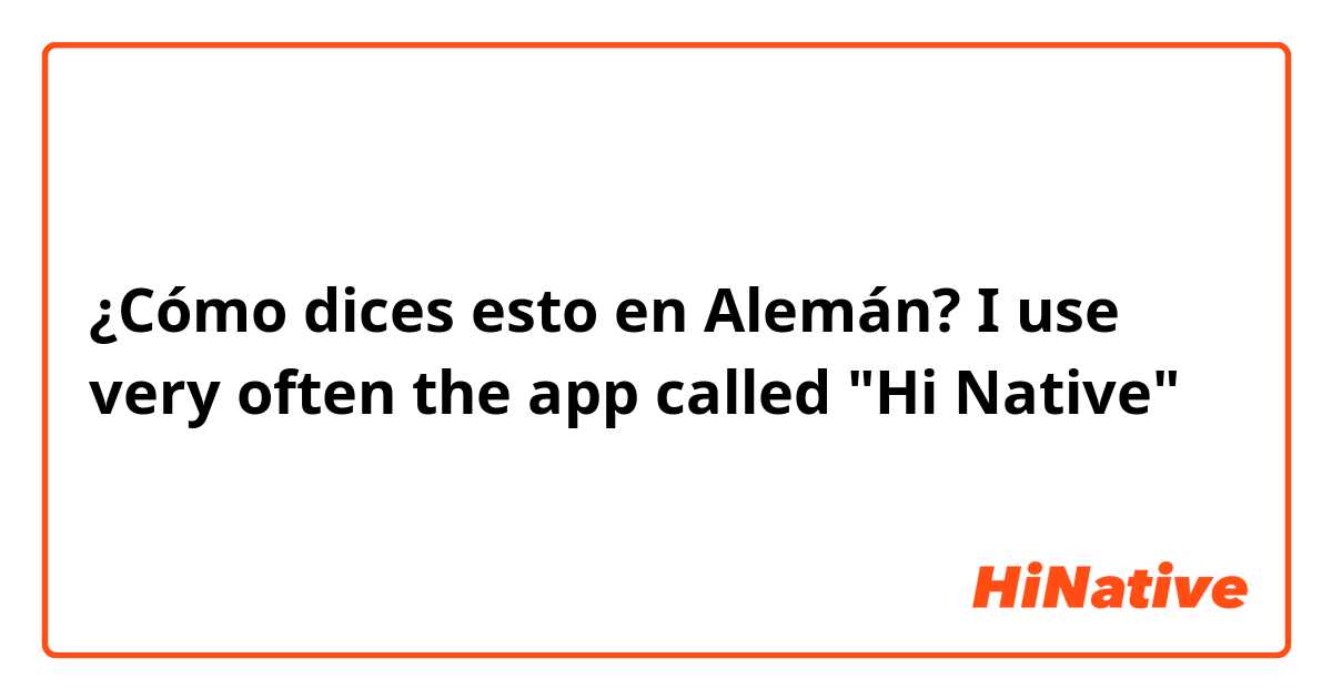 ¿Cómo dices esto en Alemán? I use very often the app called "Hi Native"