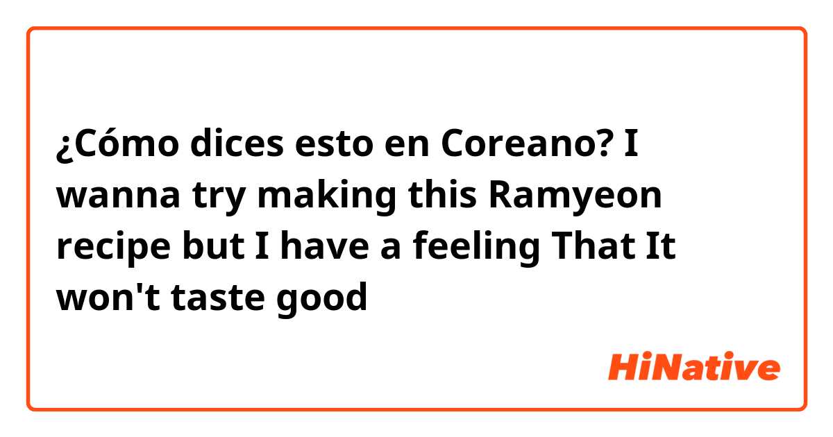 ¿Cómo dices esto en Coreano? I wanna try making this Ramyeon recipe but I have a feeling That It won't taste good