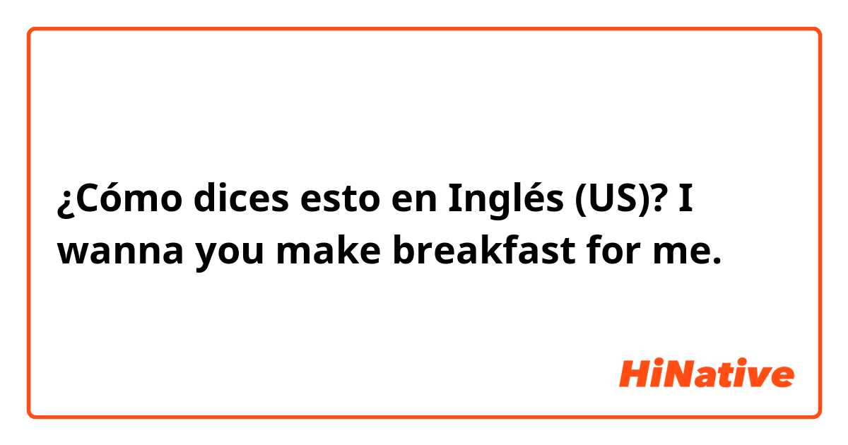 ¿Cómo dices esto en Inglés (US)? I wanna you make breakfast for me.
