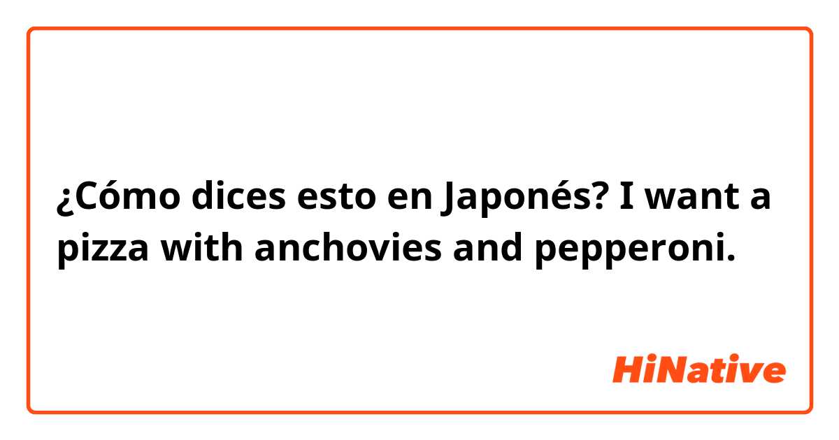 ¿Cómo dices esto en Japonés? I want a pizza with anchovies and pepperoni. 