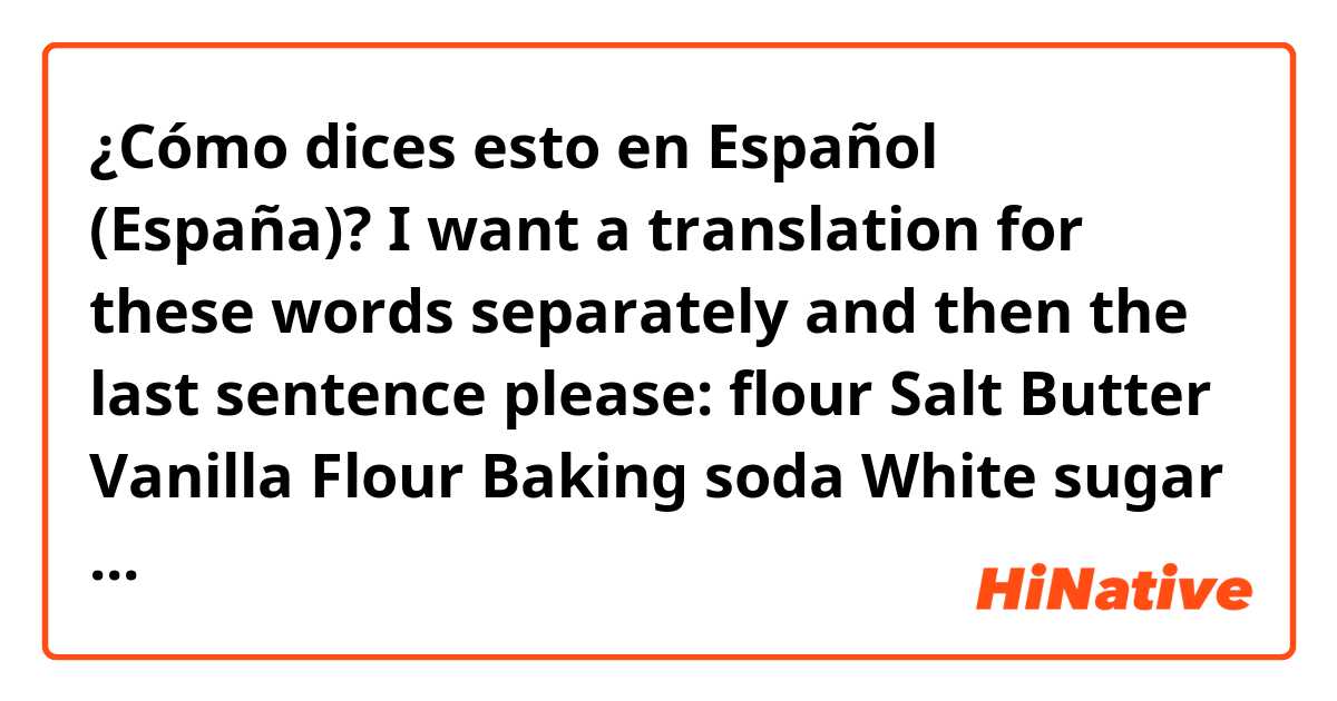 ¿Cómo dices esto en Español (España)? I want a translation for these words separately and then the last sentence please: flour Salt  Butter Vanilla  Flour Baking soda White sugar  Brown sugar eggs  Chocolate and I hope I don’t burn anything 