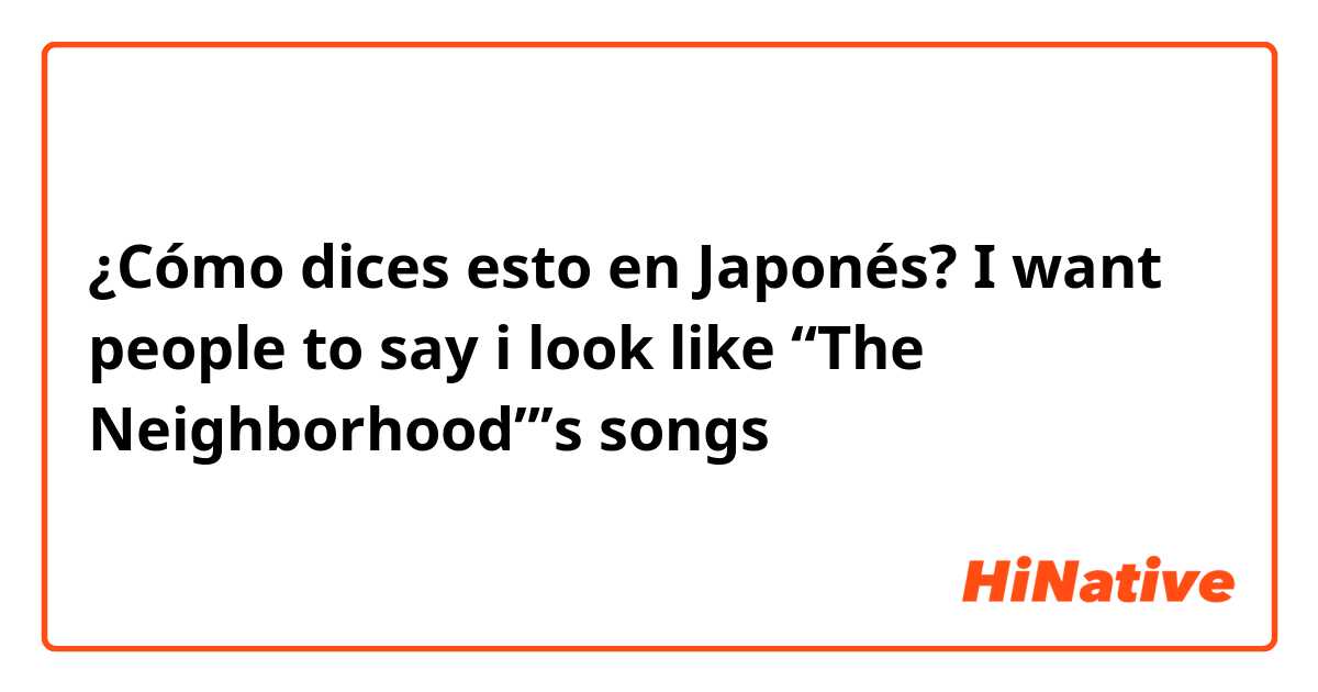 ¿Cómo dices esto en Japonés? I want people to say i look like “The Neighborhood”’s songs 