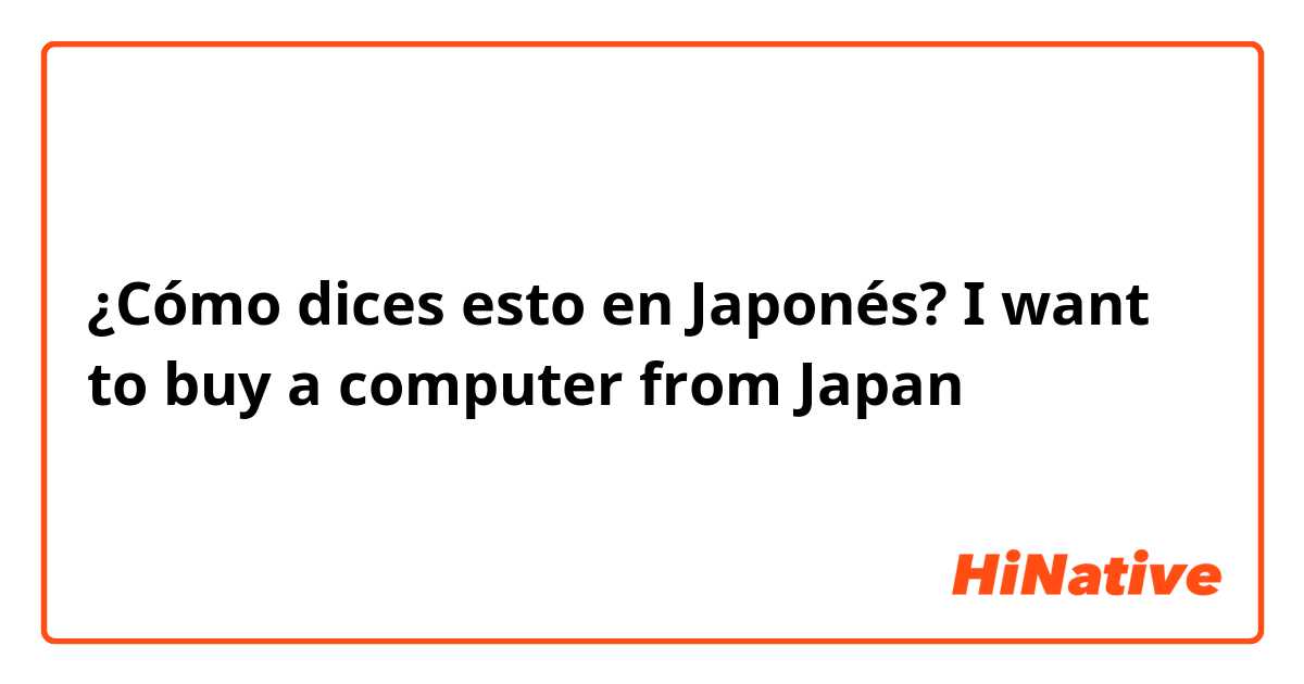 ¿Cómo dices esto en Japonés? I want to buy a computer from Japan