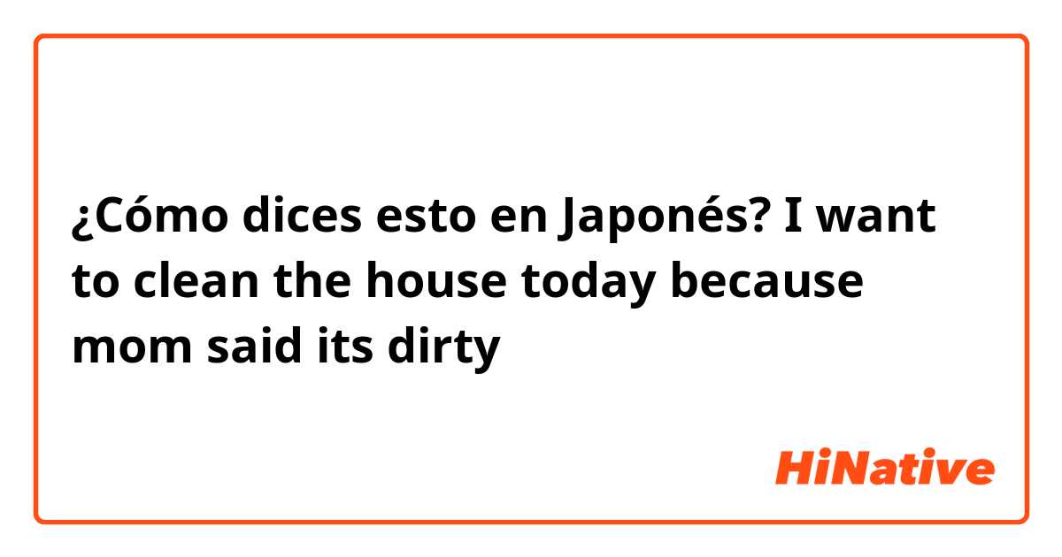 ¿Cómo dices esto en Japonés? I want to clean the house today because mom said its dirty 