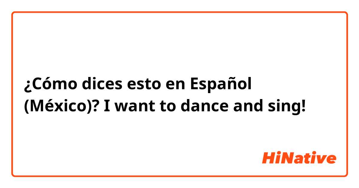 ¿Cómo dices esto en Español (México)? I want to dance and sing!