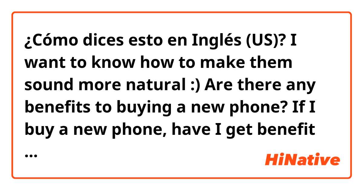 ¿Cómo dices esto en Inglés (US)? I want to know how to make them sound more natural :)
Are there any benefits to buying a new phone?
If I buy a new phone, have I get benefit something?