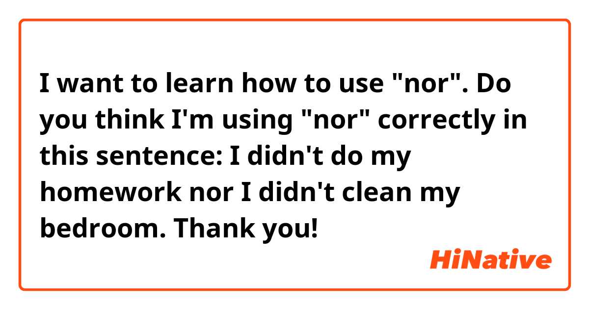 I want to learn how to use "nor". Do you think I'm using "nor" correctly in this sentence: I didn't do my homework nor I didn't clean my bedroom.

Thank you! 