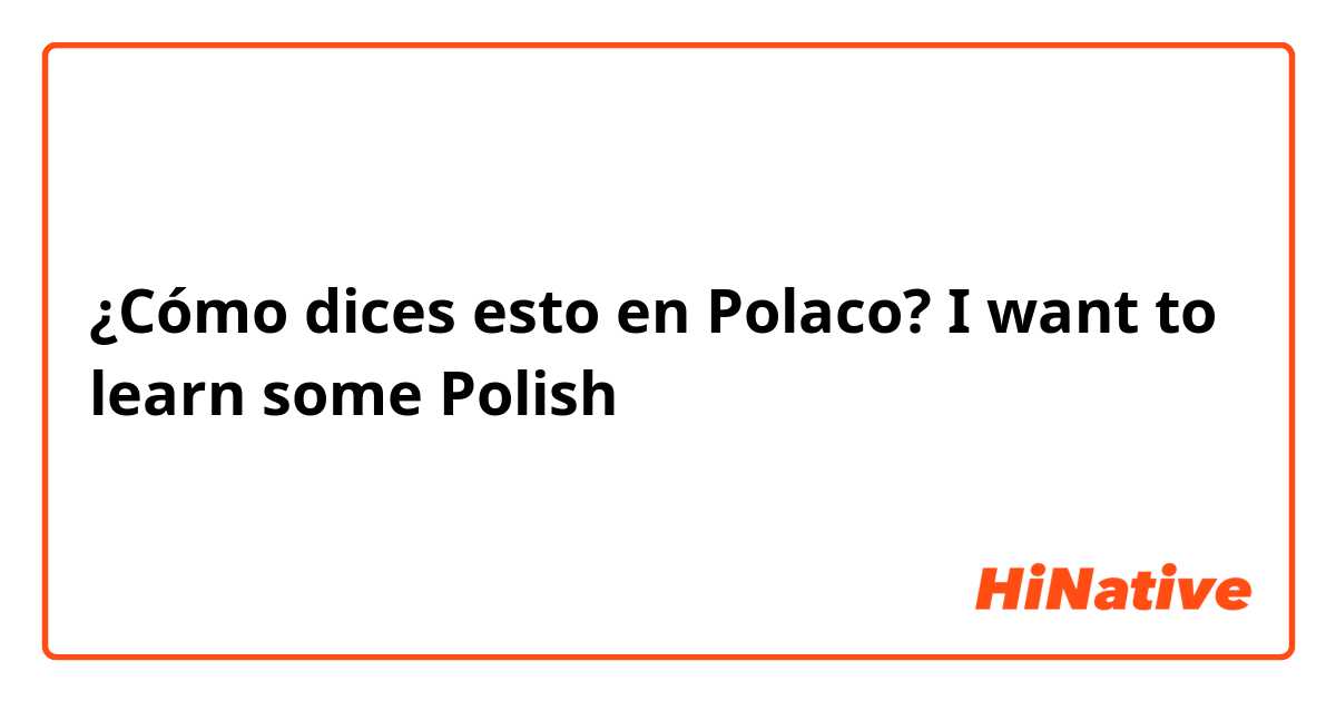 ¿Cómo dices esto en Polaco? I want to learn some Polish