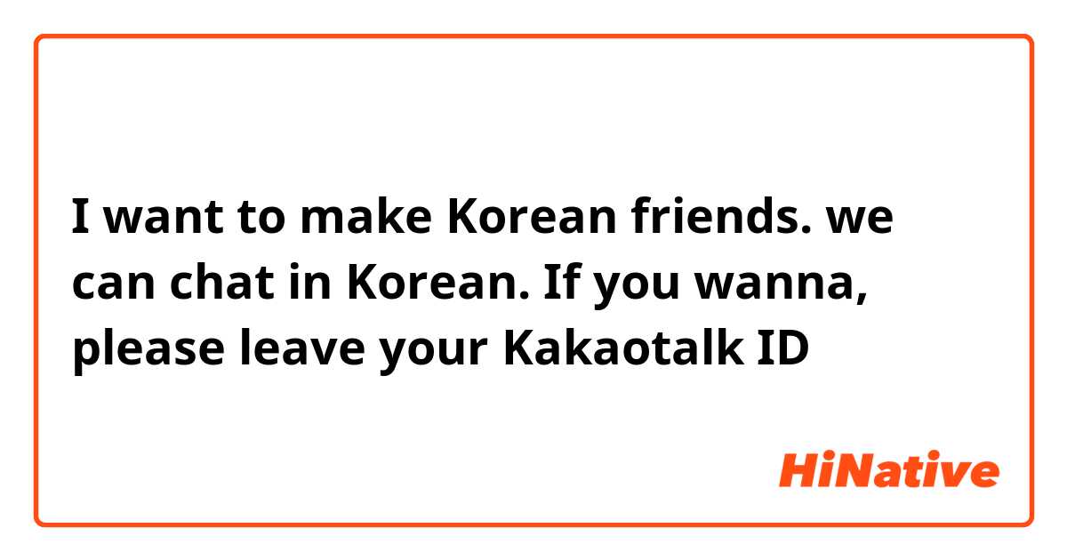 I want to make Korean friends. we can chat in Korean. 

If you wanna, please leave your Kakaotalk ID