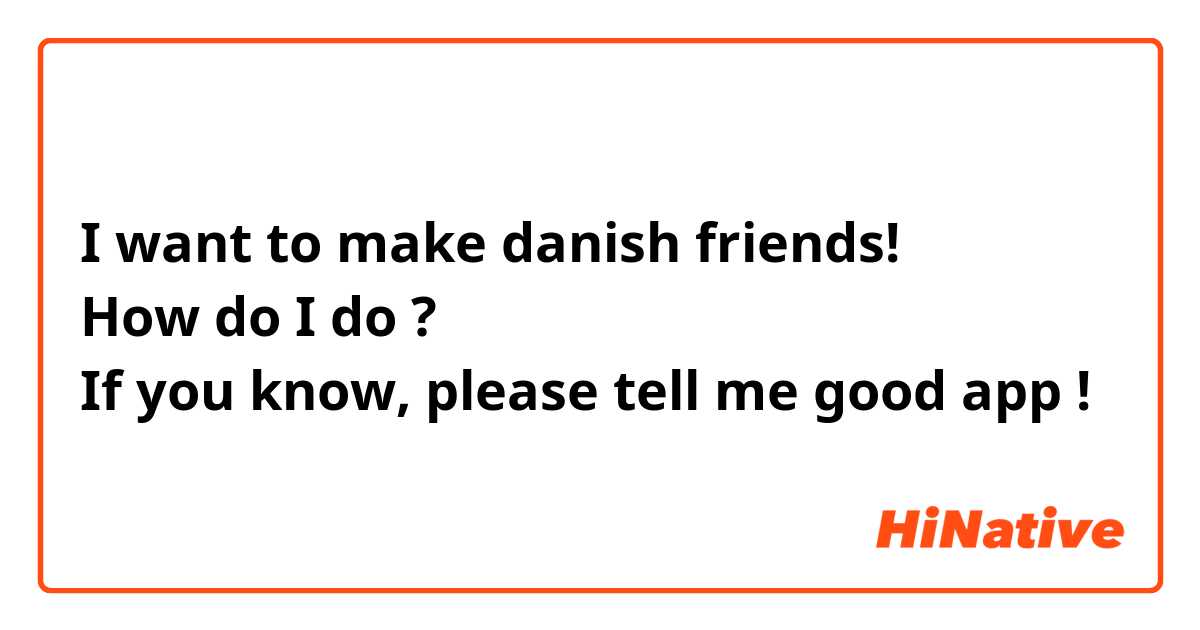 I want to make danish friends!
How do I do ?
If you know, please tell me good app !