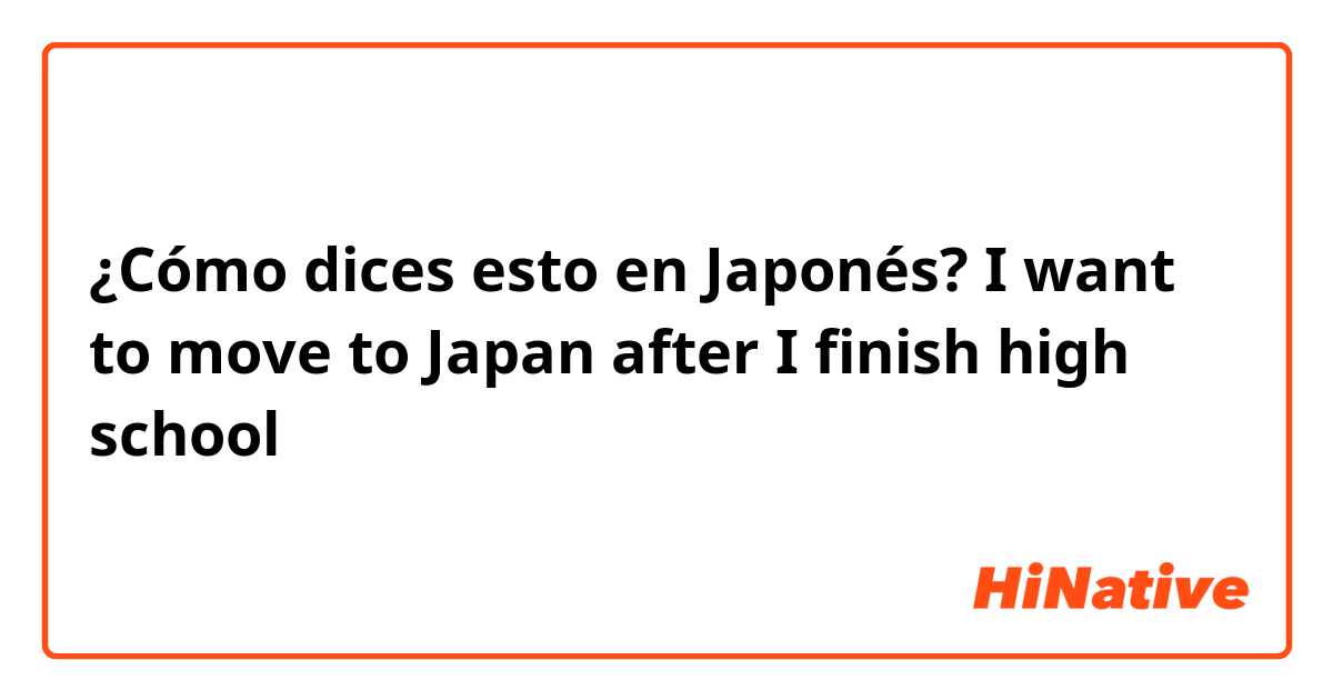 ¿Cómo dices esto en Japonés? I want to move to Japan after I finish high school