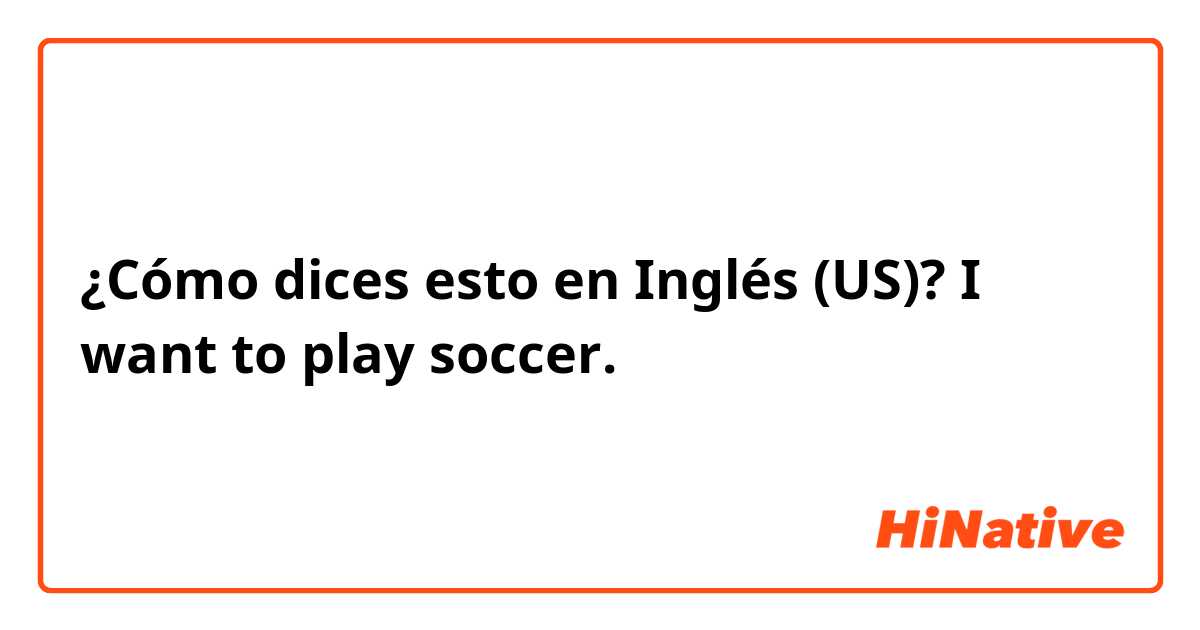 ¿Cómo dices esto en Inglés (US)? I want to play soccer.