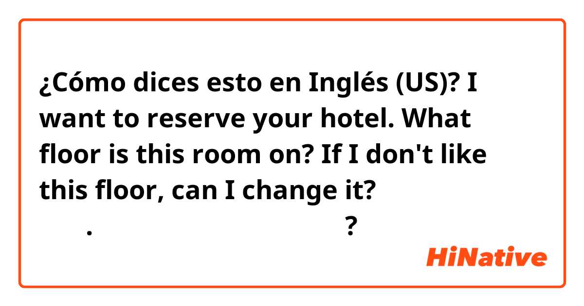 ¿Cómo dices esto en Inglés (US)? I want to reserve your hotel. What floor is this room on? If I don't like this floor, can I change it?

이 호텔에 예약하려고 합니다. 도착해서 층수를 변경할 수 있나요?