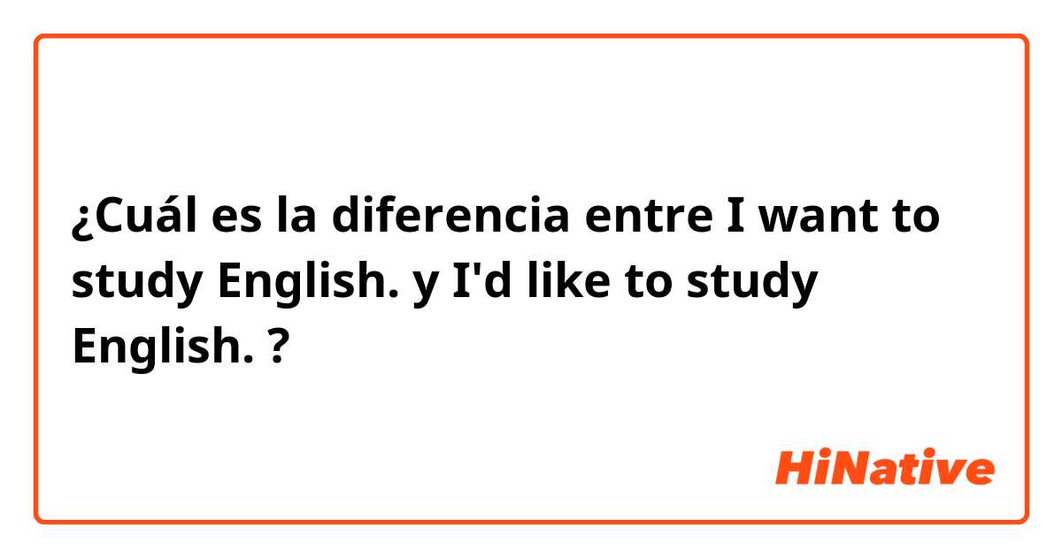 ¿Cuál es la diferencia entre I want to study English. y I'd like to study English. ?