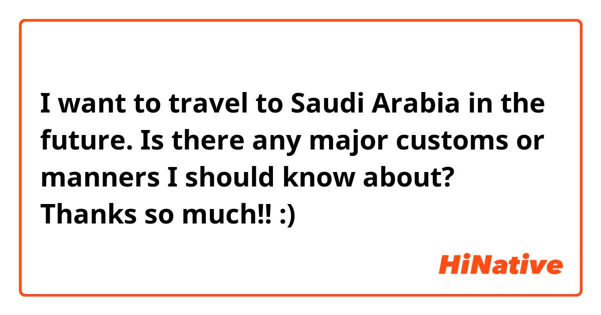I want to travel to Saudi Arabia in the future. Is there any major customs or manners I should know about? Thanks so much!! :)