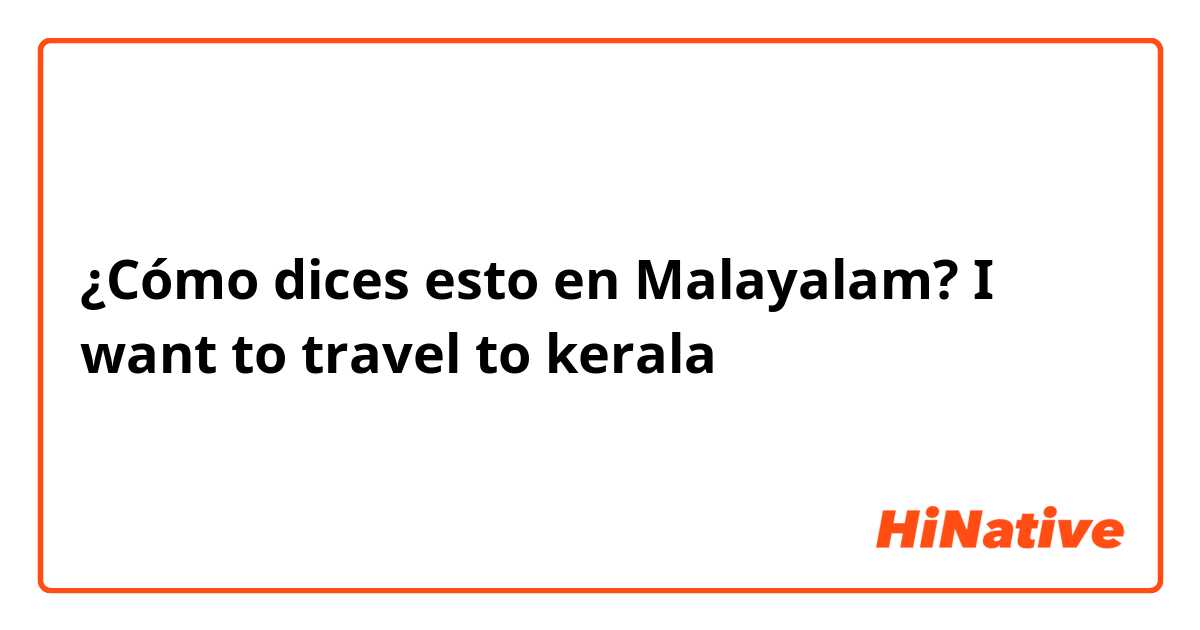 ¿Cómo dices esto en Malayalam? I want to travel to kerala