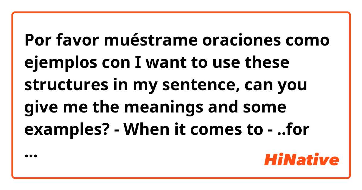 Por favor muéstrame oraciones como ejemplos con I want to use these structures in my sentence, can you give me the meanings and some examples?
- When it comes to
- ..for the sake of
.