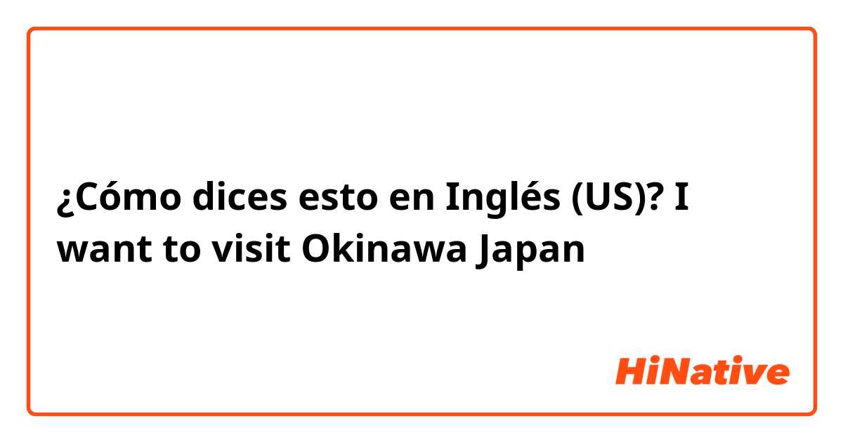 ¿Cómo dices esto en Inglés (US)? I want to visit Okinawa Japan 