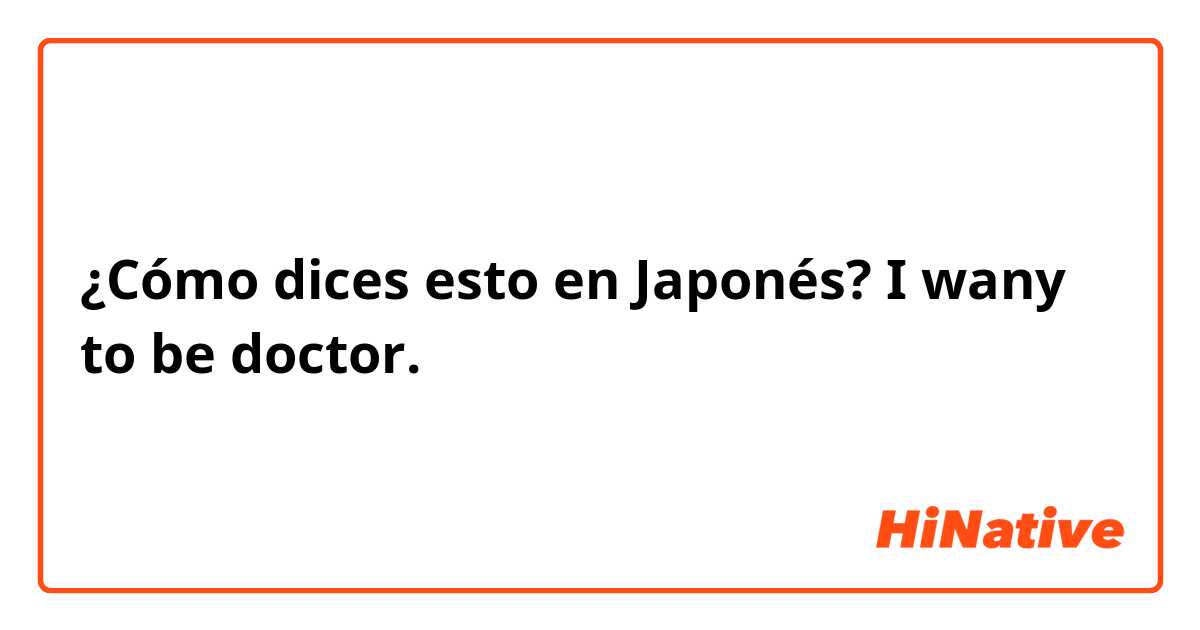 ¿Cómo dices esto en Japonés? I wany to be doctor.