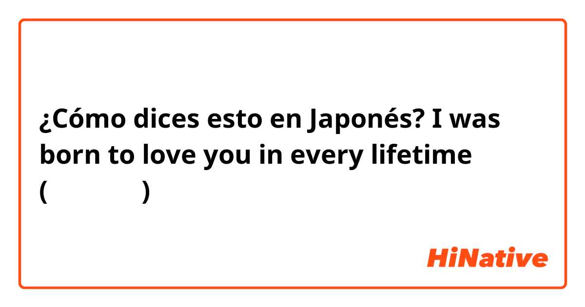 ¿Cómo dices esto en Japonés? I was born to love you in every lifetime (生まれ変わり)