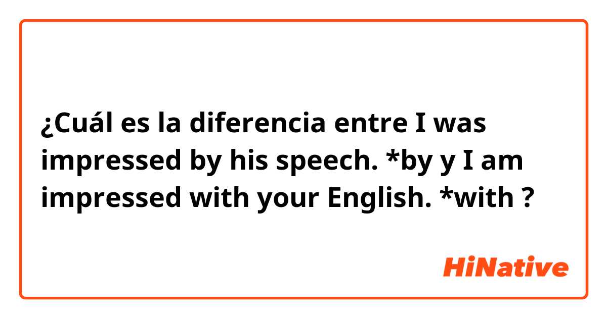 ¿Cuál es la diferencia entre I was impressed by his speech. *by y I am impressed with your English. *with ?