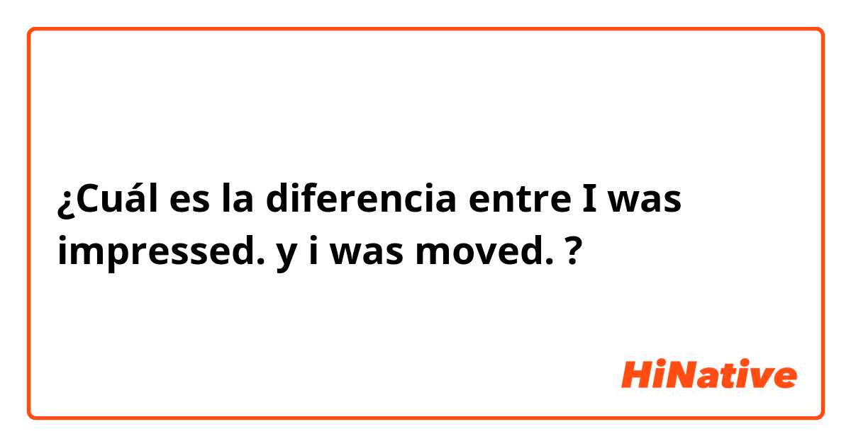 ¿Cuál es la diferencia entre I was impressed. y i was moved. ?