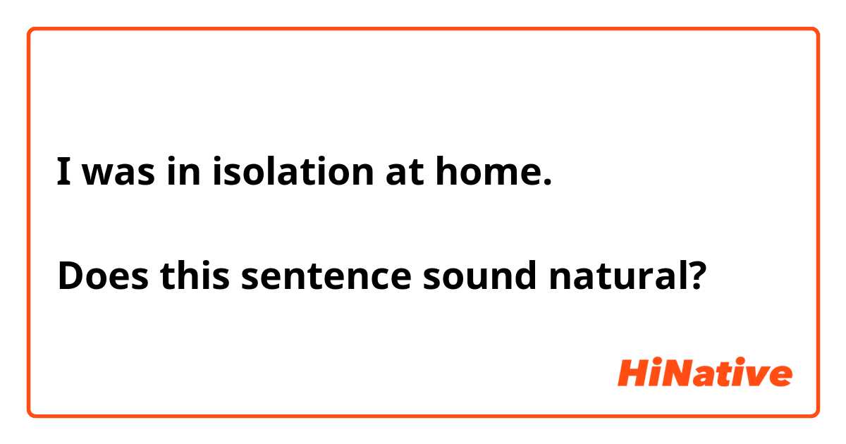 I was in isolation at home.

Does this sentence sound natural?