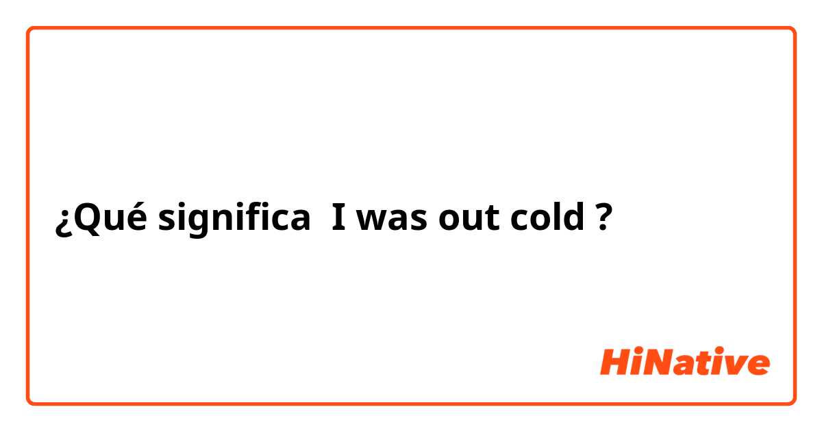 ¿Qué significa I was out cold?