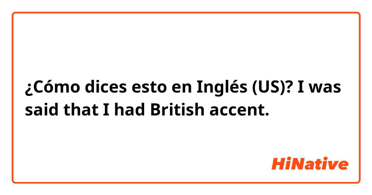 ¿Cómo dices esto en Inglés (US)? I was said that I had British accent.