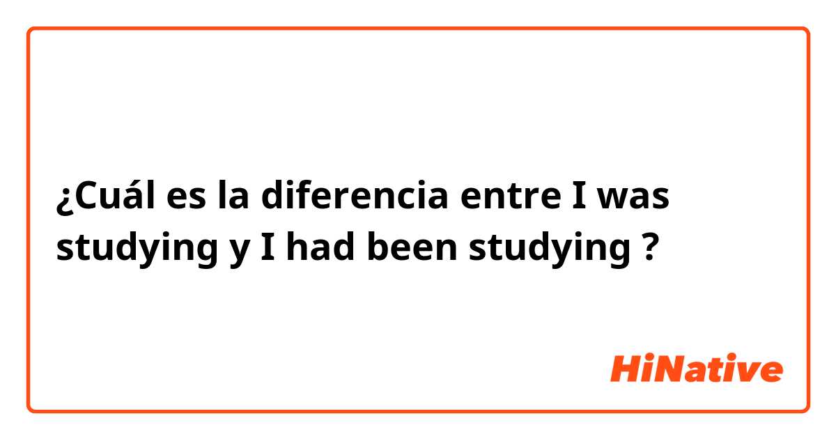 ¿Cuál es la diferencia entre I was studying y I had been studying ?