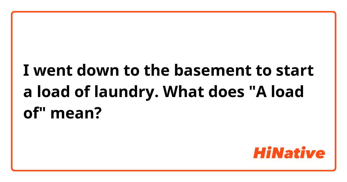 I went down to the basement to start a load of laundry.

What does  "A load of" mean?