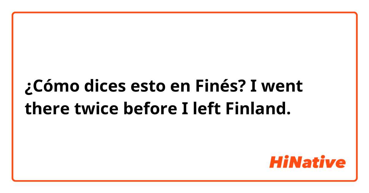 ¿Cómo dices esto en Finés? I went there twice before I left Finland.